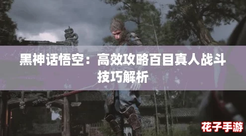 黑神话悟空：高效攻略百目真人战斗技巧解析