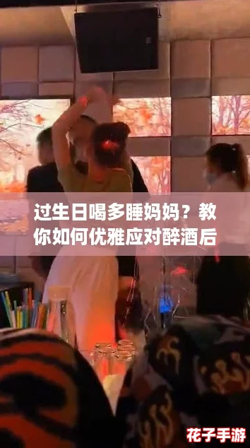 过生日喝多睡妈妈？教你如何优雅应对醉酒后的尴尬时刻！