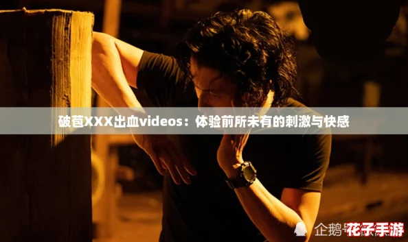 破苞XXX出血videos：体验前所未有的刺激与快感