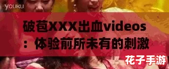 破苞XXX出血videos:体验前所未有的刺激与快感 破苞XXX出血videos:体验前所未有的刺激与快感