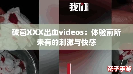 破苞XXX出血videos:体验前所未有的刺激与快感 破苞XXX出血videos:体验前所未有的刺激与快感