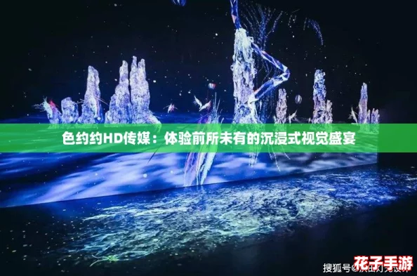 色约约HD传媒：体验前所未有的沉浸式视觉盛宴