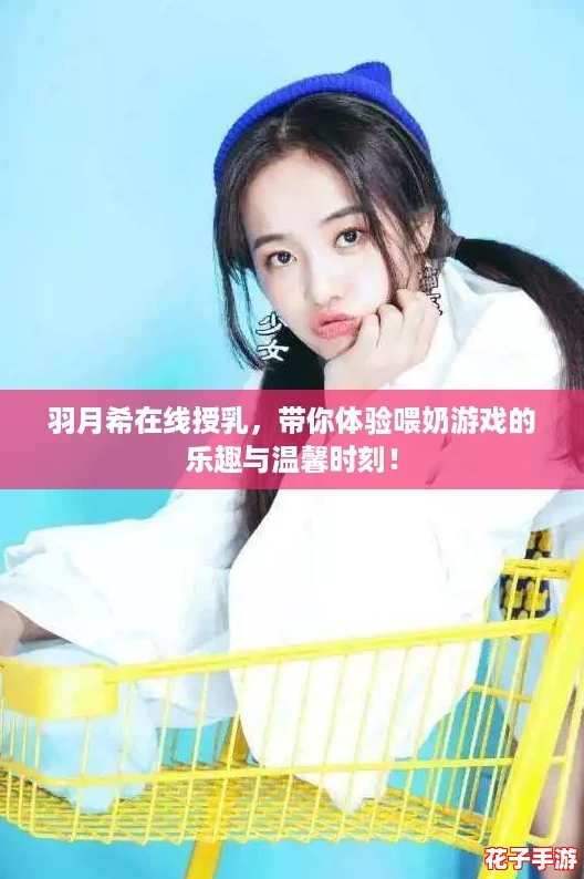 羽月希在线授乳，带你体验喂奶游戏的乐趣与温馨时刻！