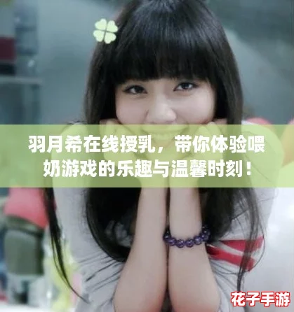 羽月希在线授乳，带你体验喂奶游戏的乐趣与温馨时刻！