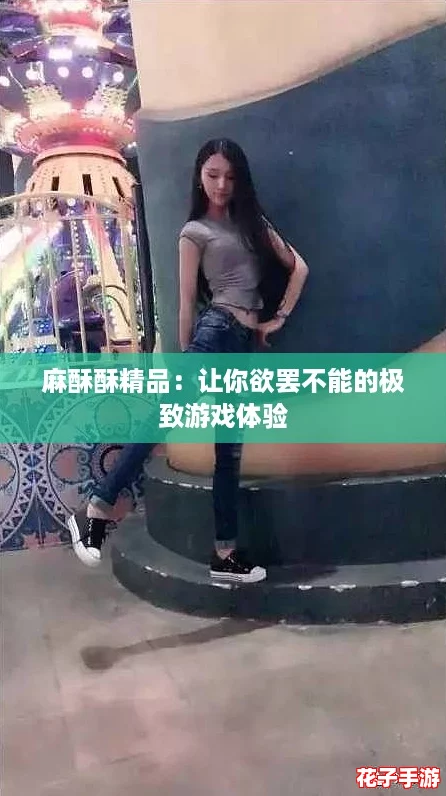 麻酥酥精品：让你欲罢不能的极致游戏体验