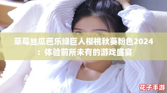 草莓丝瓜芭乐绿巨人樱桃秋葵粉色2024：体验前所未有的游戏盛宴