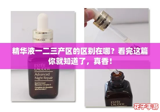 精华液一二三产区的区别在哪？看完这篇你就知道了，真香！