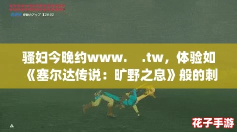 骚妇今晚约www.    .tw，体验如《塞尔达传说：旷野之息》般的刺激冒险