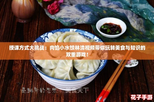 授课方式大挑战：肉馅小水饺林清视频带你玩转美食与知识的双重游戏！