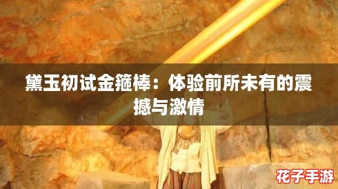 黛玉初试金箍棒：体验前所未有的震撼与激情