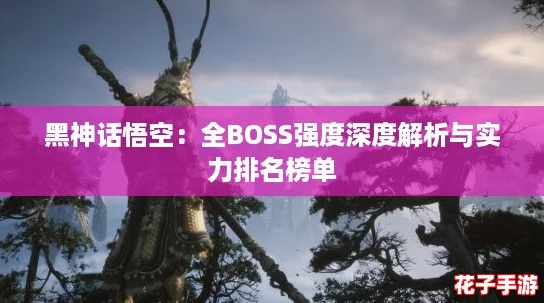 黑神话悟空：全BOSS强度深度解析与实力排名榜单