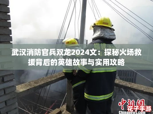 武汉消防官兵双龙2024文:探秘火场救援背后的英雄故事与实用攻略 武汉消防官兵双龙2024文:探秘火场救援背后的英雄故事与实用攻略