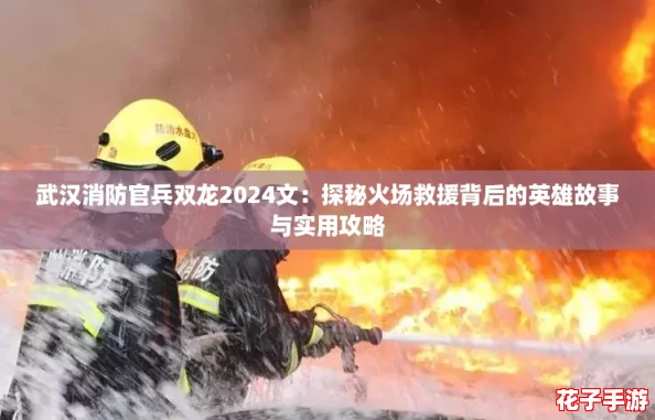 武汉消防官兵双龙2024文：探秘火场救援背后的英雄故事与实用攻略