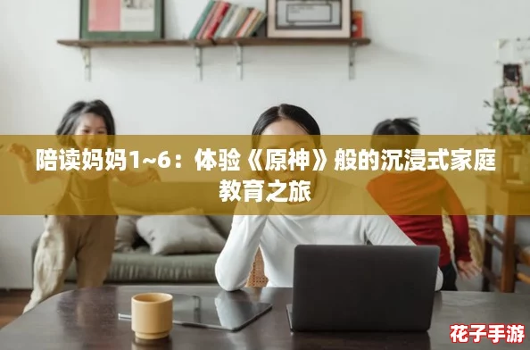 陪读妈妈1~6：体验《原神》般的沉浸式家庭教育之旅