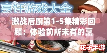 激战后厨第1-5集精彩回顾：体验前所未有的烹饪冒险之旅