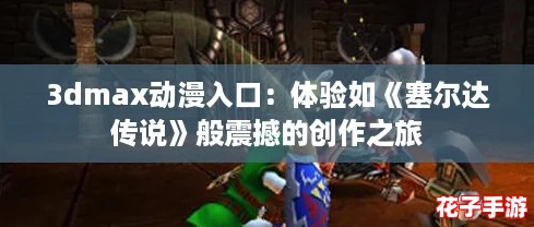 3dmax动漫入口：体验如《塞尔达传说》般震撼的创作之旅