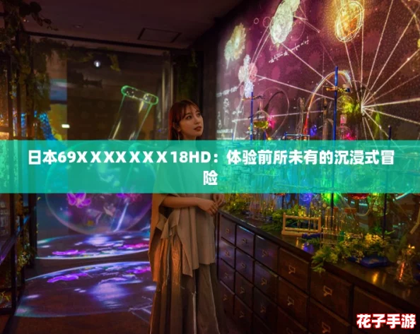 日本69XⅩXXⅩXⅩ18HD：体验前所未有的沉浸式冒险