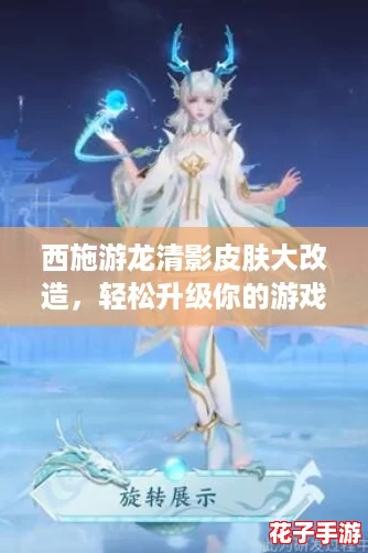 西施游龙清影皮肤大改造，轻松升级你的游戏体验！