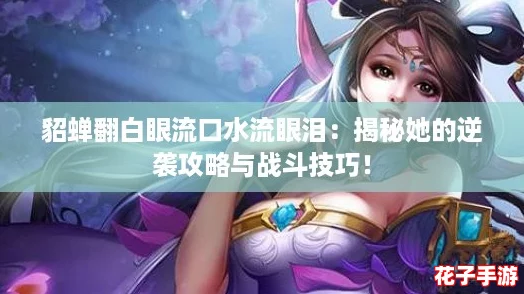 貂蝉翻白眼流口水流眼泪：揭秘她的逆袭攻略与战斗技巧！