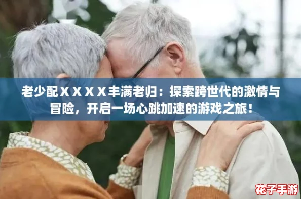 老少配ⅩⅩⅩⅩ丰满老归：探索跨世代的激情与冒险，开启一场心跳加速的游戏之旅！
