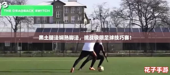 黑土腿法娴熟脚法，挑战极限足球技巧赛！