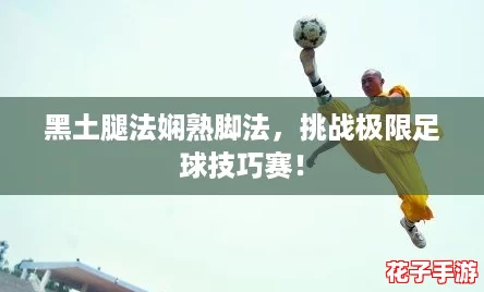 黑土腿法娴熟脚法，挑战极限足球技巧赛！