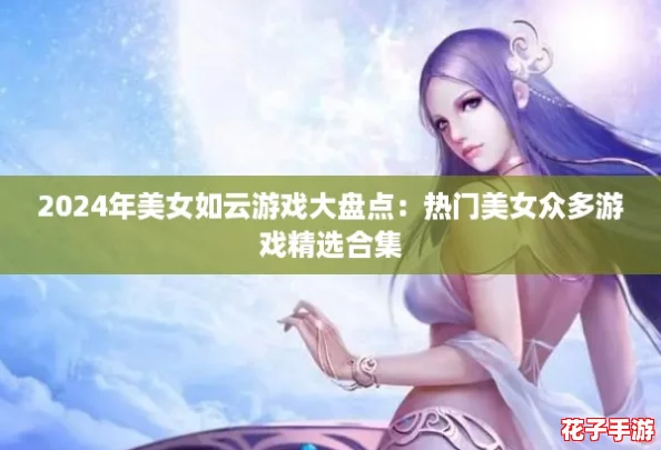 2024年美女如云游戏大盘点:热门美女众多游戏精选合集 2024年美女如云游戏大盘点:热门美女众多游戏精选合集