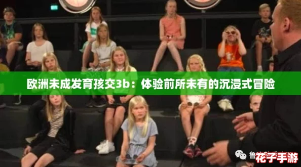 欧洲未成发育孩交3b：体验前所未有的沉浸式冒险