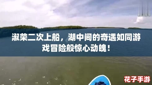 淑荣二次上船，湖中间的奇遇如同游戏冒险般惊心动魄！