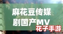 麻花豆传媒剧国产MV的特点与观赏攻略:让你轻松领略精彩魅力 麻花豆传媒剧国产MV的特点与观赏攻略:让你轻松领略精彩魅力