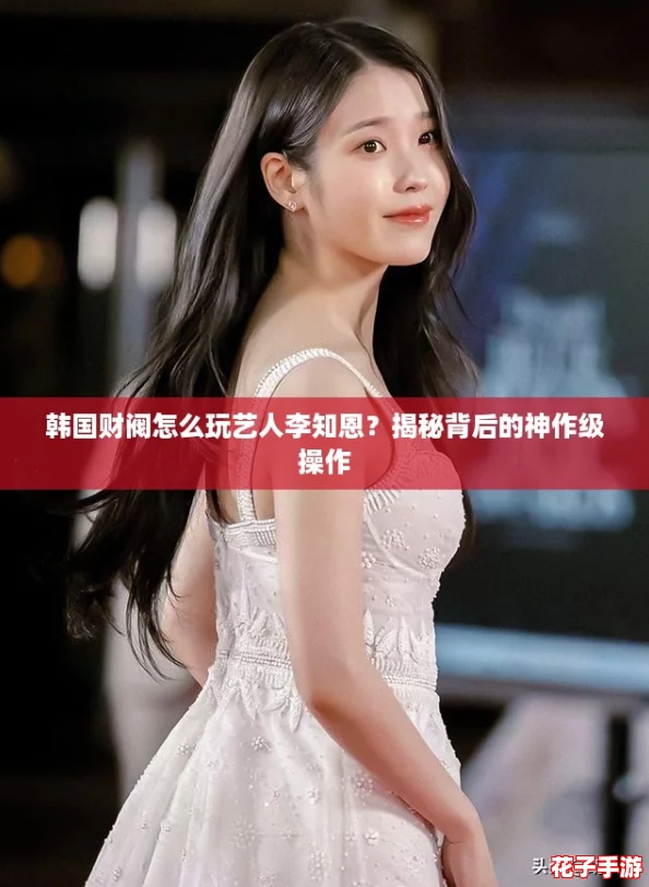 韩国财阀怎么玩艺人李知恩？揭秘背后的神作级操作