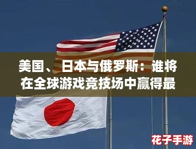 美国、 日本与俄罗斯：谁将在全球游戏竞技场中赢得最终胜利？