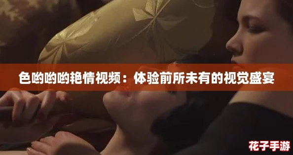 色哟哟哟艳情视频：体验前所未有的视觉盛宴