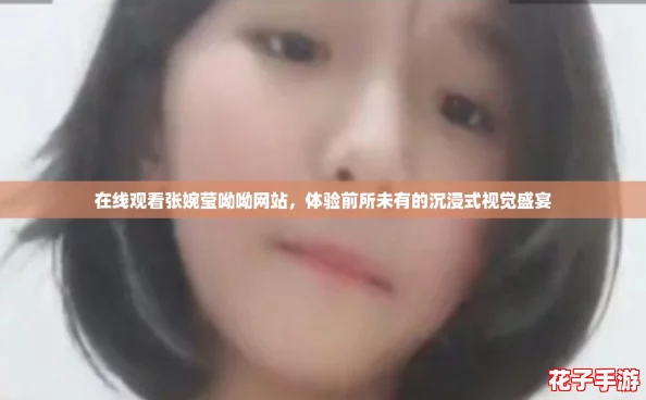 在线观看张婉莹呦呦网站,体验前所未有的沉浸式视觉盛宴 在线观看张婉莹呦呦网站,体验前所未有的沉浸式视觉盛宴