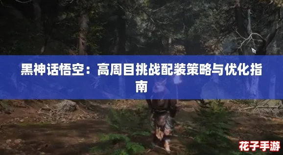 黑神话悟空：高周目挑战配装策略与优化指南