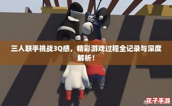 三人联手挑战3Q感，精彩游戏过程全记录与深度解析！
