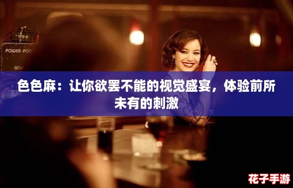 色色麻：让你欲罢不能的视觉盛宴，体验前所未有的刺激