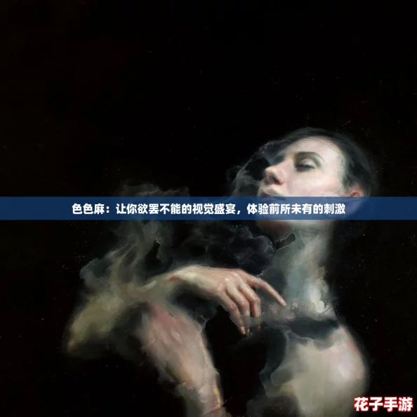 色色麻：让你欲罢不能的视觉盛宴，体验前所未有的刺激