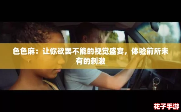 色色麻：让你欲罢不能的视觉盛宴，体验前所未有的刺激