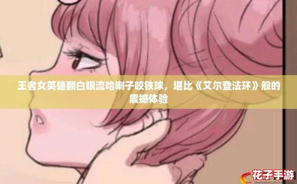 王者女英雄翻白眼流哈喇子咬铁球，堪比《艾尔登法环》般的震撼体验