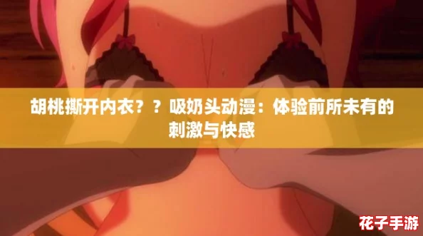 胡桃撕开内衣？？吸奶头动漫：体验前所未有的刺激与快感