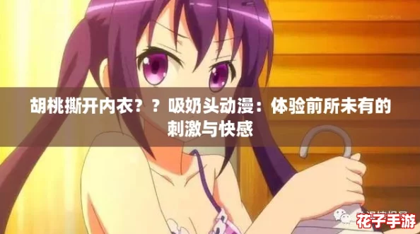 胡桃撕开内衣??吸奶头动漫:体验前所未有的刺激与快感 胡桃撕开内衣??吸奶头动漫:体验前所未有的刺激与快感