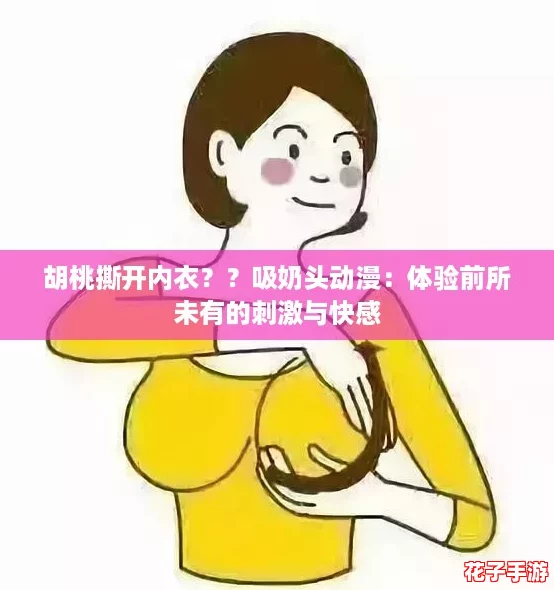胡桃撕开内衣??吸奶头动漫:体验前所未有的刺激与快感 胡桃撕开内衣??吸奶头动漫:体验前所未有的刺激与快感