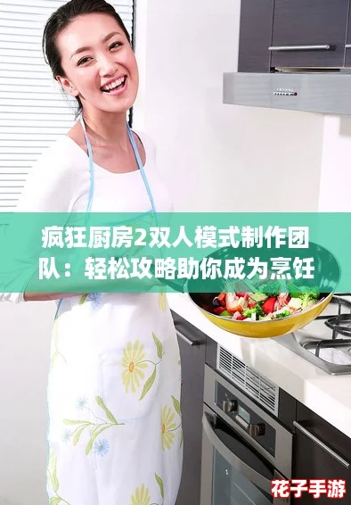 疯狂厨房2双人模式制作团队：轻松攻略助你成为烹饪大师！
