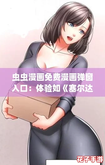 虫虫漫画免费漫画弹窗入口：体验如《塞尔达传说》般的沉浸式阅读