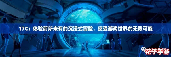 17C:体验前所未有的沉浸式冒险,感受游戏世界的无限可能 17C:体验前所未有的沉浸式冒险,感受游戏世界的无限可能