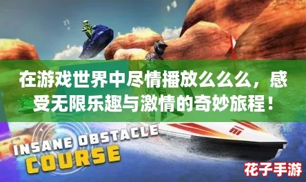在游戏世界中尽情播放么么么，感受无限乐趣与激情的奇妙旅程！
