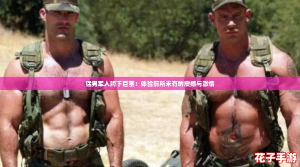 猛男军人胯下巨茎：体验前所未有的震撼与激情
