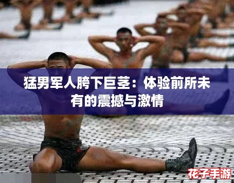 猛男军人胯下巨茎：体验前所未有的震撼与激情