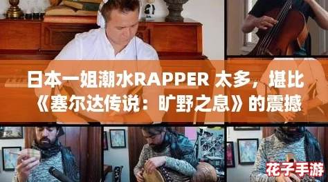 日本一姐潮水RAPPER 太多，堪比《塞尔达传说：旷野之息》的震撼体验
